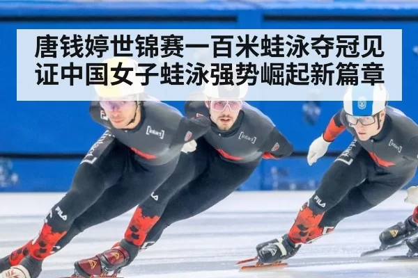 唐钱婷世锦赛一百米蛙泳夺冠见证中国女子蛙泳强势崛起新篇章