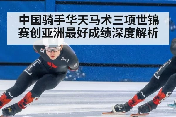 中国骑手华天马术三项世锦赛创亚洲最好成绩深度解析