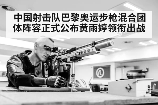 中国射击队巴黎奥运步枪混合团体阵容正式公布黄雨婷领衔出战