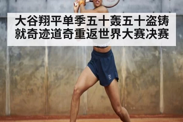 大谷翔平单季五十轰五十盗铸就奇迹道奇重返世界大赛决赛