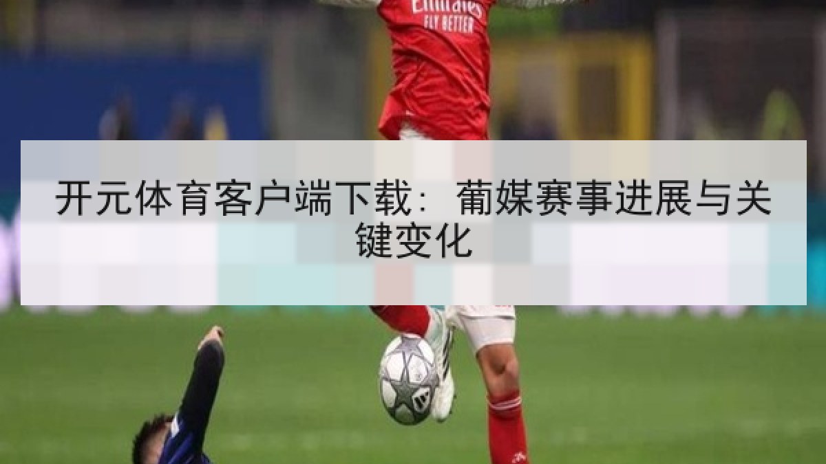 开元体育客户端下载: 葡媒赛事进展与关键变化