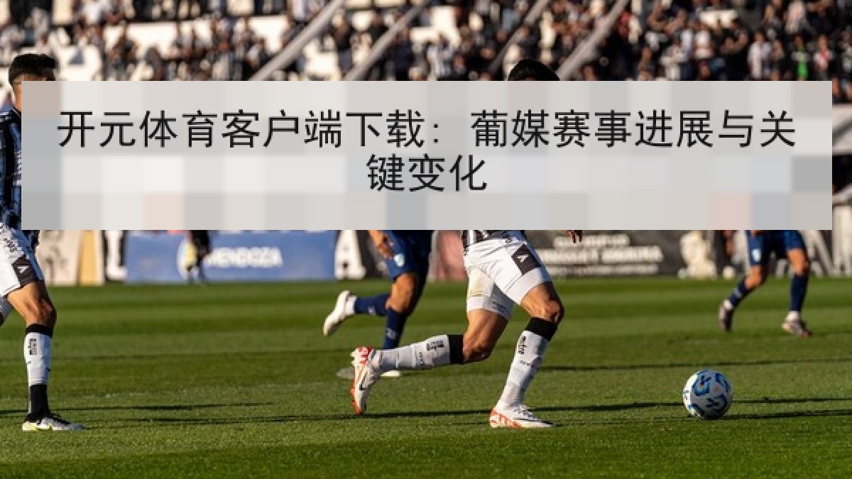 开元体育客户端下载: 葡媒赛事进展与关键变化