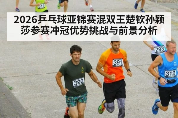 2026乒乓球亚锦赛混双王楚钦孙颖莎参赛冲冠优势挑战与前景分析