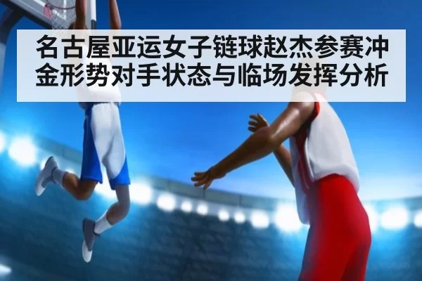 名古屋亚运女子链球赵杰参赛冲金形势对手状态与临场发挥分析