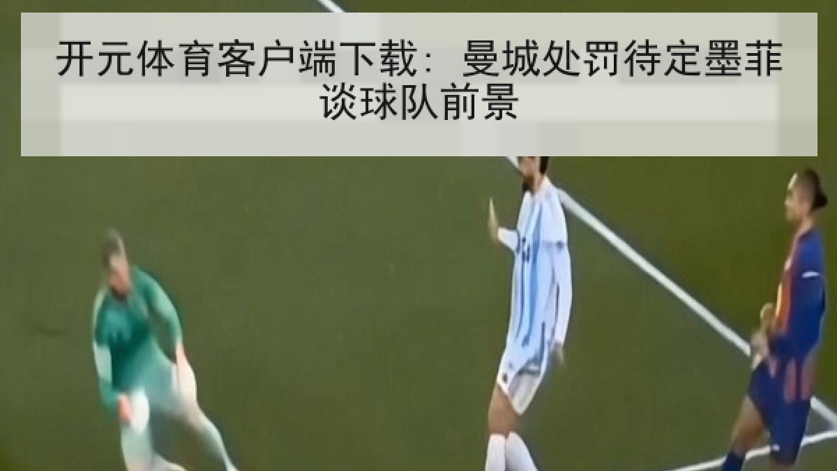 开元体育客户端下载: 曼城处罚待定墨菲谈球队前景 开元体育客户端下载: 曼城处罚待定墨菲谈球队前景