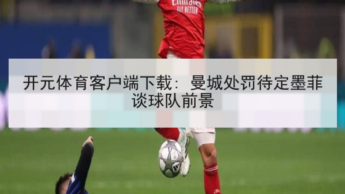 开元体育客户端下载: 曼城处罚待定墨菲谈球队前景